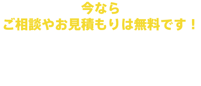 今ならご相談やお見積もりは無料